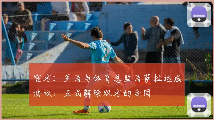 官方：罗马与体育总监马萨拉达成协议，正式解除双方的合同