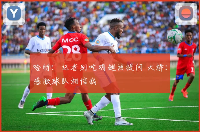 哈特：记者别吃鸡翅该提问 大桥：感激球队相信我