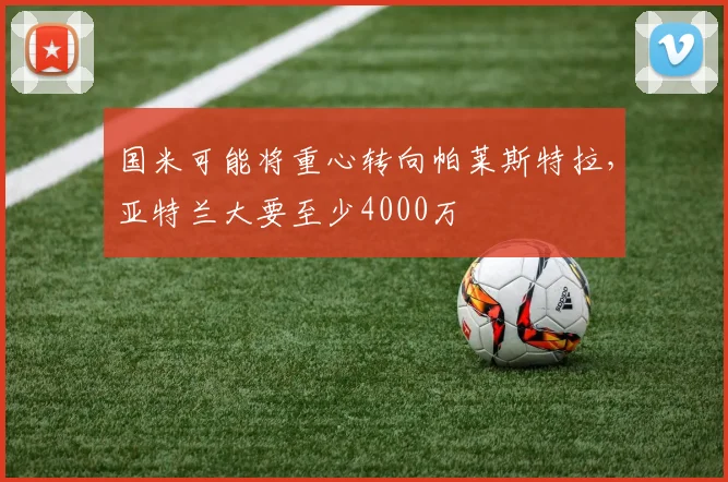 国米可能将重心转向帕莱斯特拉，亚特兰大要至少4000万
